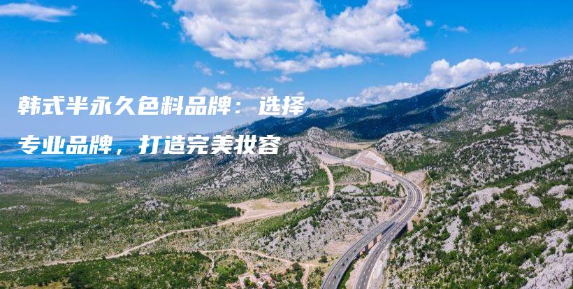 韓式半永久色料品牌：選擇專業(yè)品牌，打造完美妝容插圖