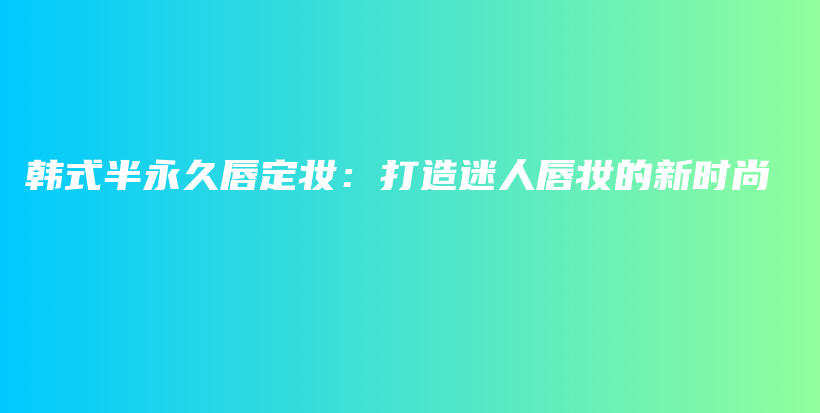 韓式半永久唇定妝：打造迷人唇妝的新時(shí)尚插圖