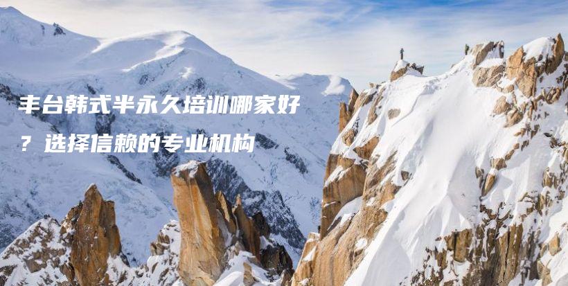 豐臺韓式半永久培訓(xùn)哪家好？選擇信賴的專業(yè)機構(gòu)插圖