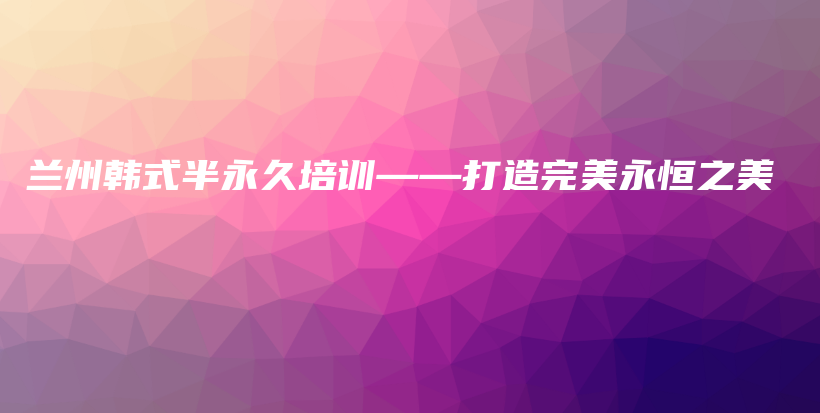 蘭州韓式半永久培訓(xùn)——打造完美永恒之美插圖