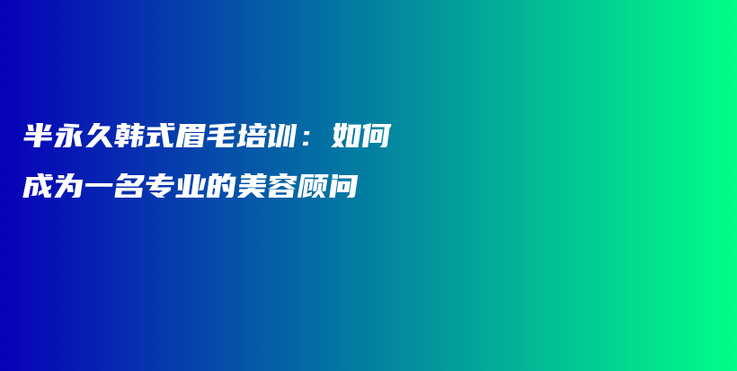 半永久韓式眉毛培訓(xùn)：如何成為一名專(zhuān)業(yè)的美容顧問(wèn)插圖