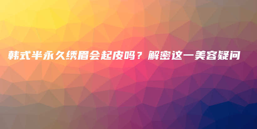 韓式半永久繡眉會(huì)起皮嗎？解密這一美容疑問插圖