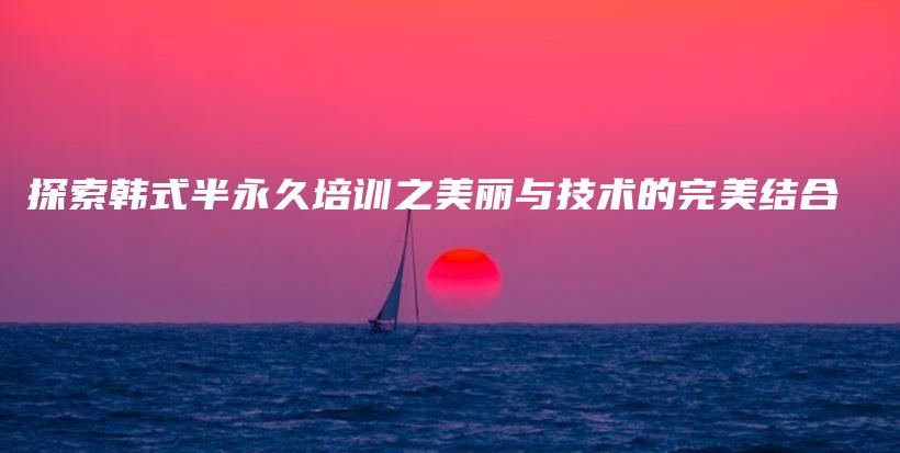 探索韓式半永久培訓(xùn)之美麗與技術(shù)的完美結(jié)合插圖