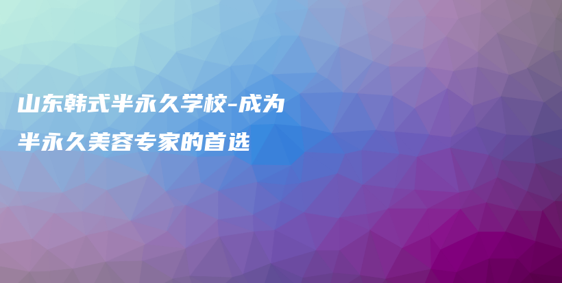 山東韓式半永久學(xué)校-成為半永久美容專家的首選插圖