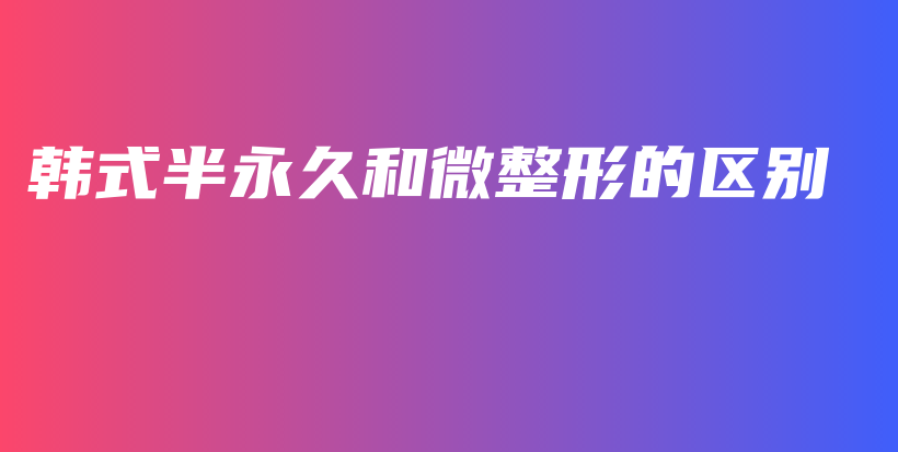 韓式半永久和微整形的區(qū)別插圖