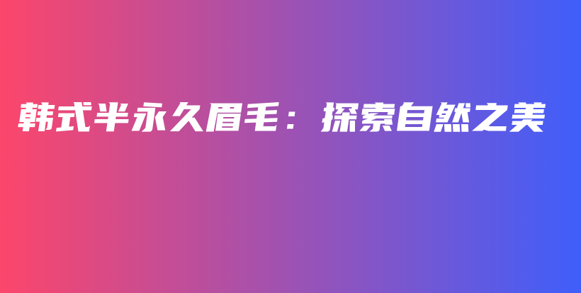 韓式半永久眉毛：探索自然之美插圖