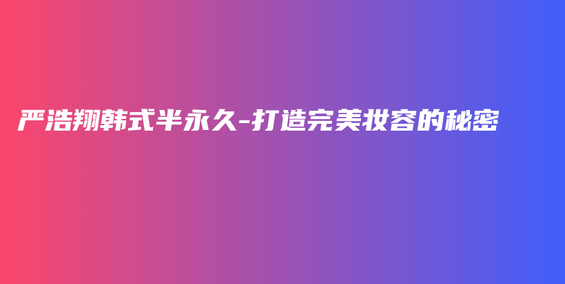 嚴浩翔韓式半永久-打造完美妝容的秘密插圖