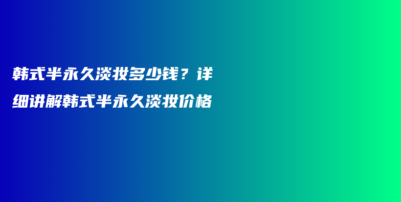 韓式半永久淡妝多少錢？詳細講解韓式半永久淡妝價格插圖