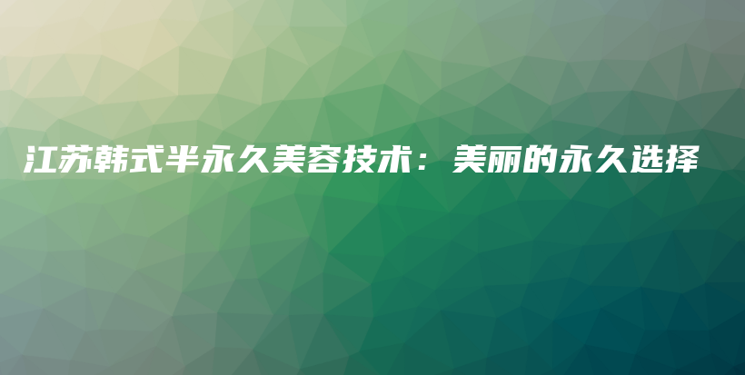江蘇韓式半永久美容技術(shù)：美麗的永久選擇插圖