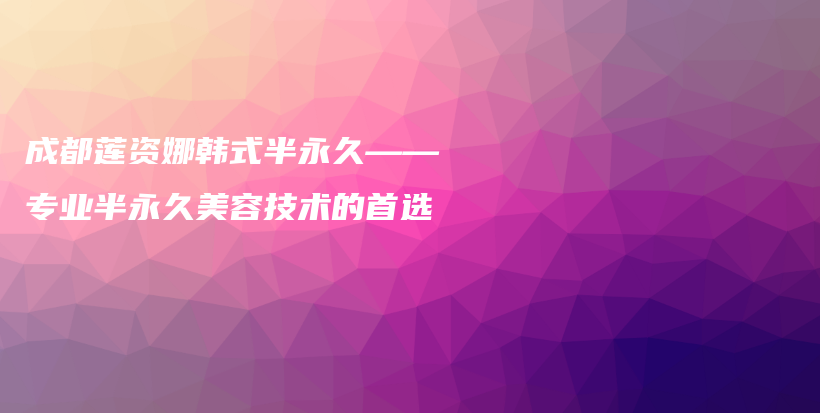 成都蓮資娜韓式半永久——專業(yè)半永久美容技術(shù)的首選插圖