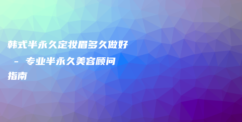 韓式半永久定妝眉多久做好 – 專業(yè)半永久美容顧問指南插圖