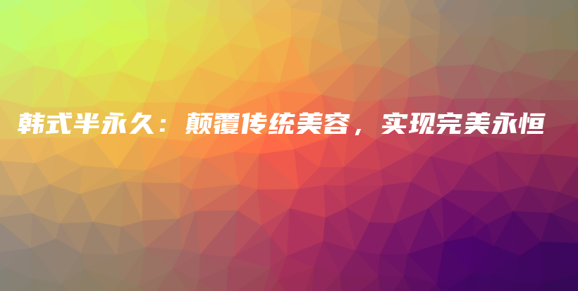 韓式半永久：顛覆傳統(tǒng)美容，實現(xiàn)完美永恒插圖
