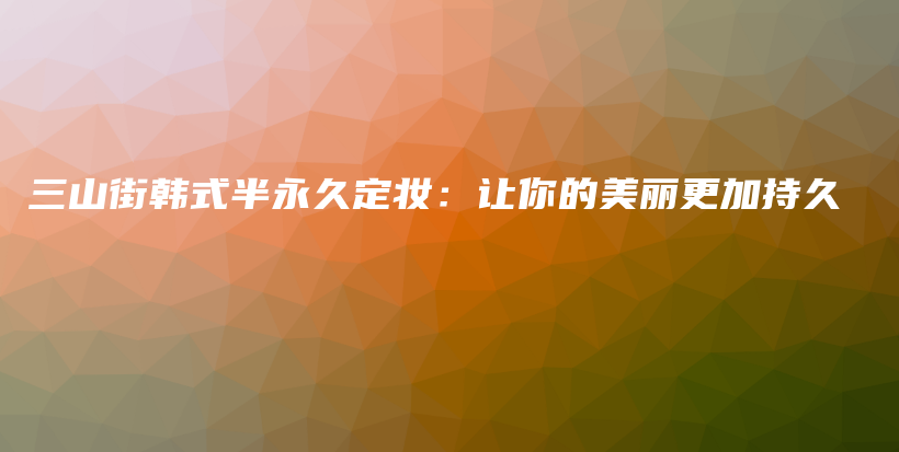 三山街韓式半永久定妝：讓你的美麗更加持久插圖