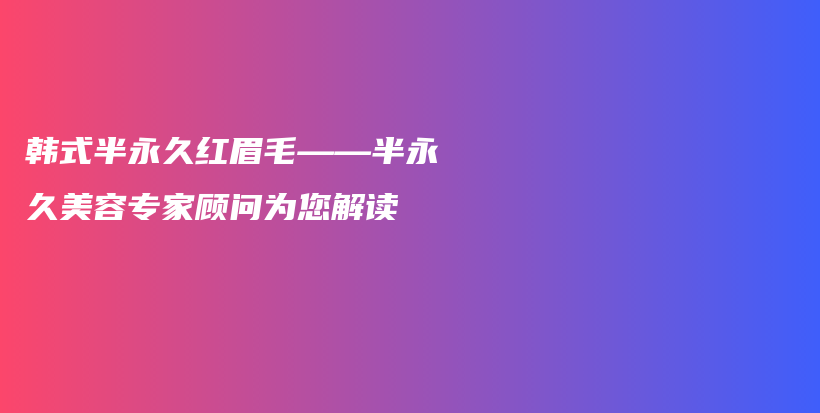 韓式半永久紅眉毛——半永久美容專家顧問為您解讀插圖