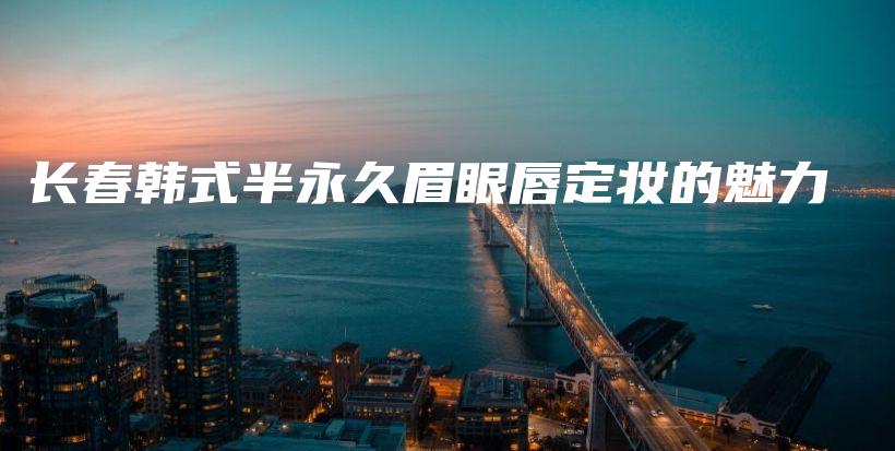 長春韓式半永久眉眼唇定妝的魅力插圖