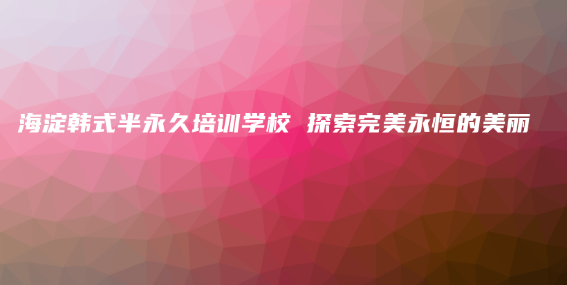 海淀韓式半永久培訓(xùn)學(xué)校 探索完美永恒的美麗插圖