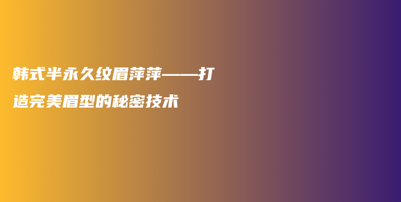 韓式半永久紋眉萍萍——打造完美眉型的秘密技術(shù)插圖