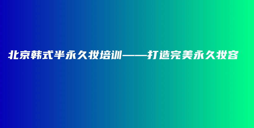 北京韓式半永久妝培訓(xùn)——打造完美永久妝容插圖