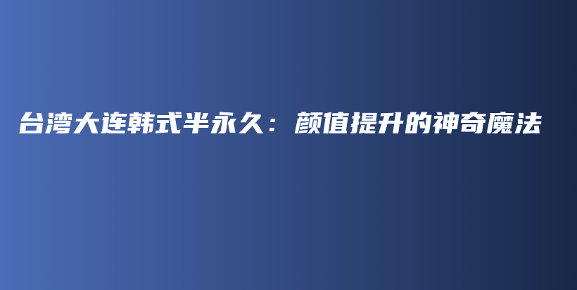 臺(tái)灣大連韓式半永久：顏值提升的神奇魔法插圖