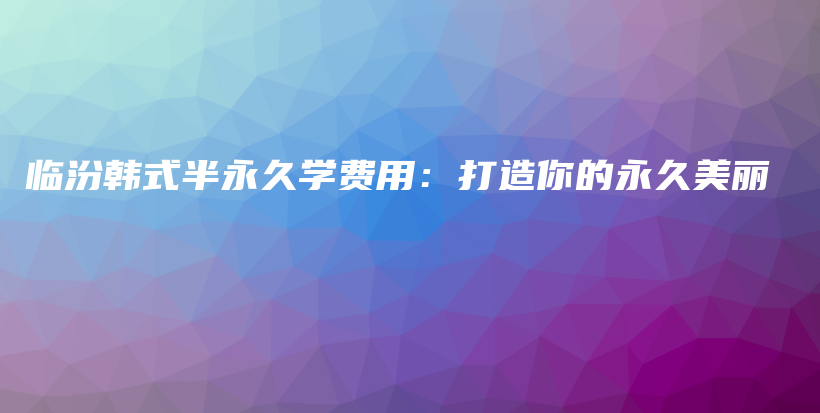 臨汾韓式半永久學費用：打造你的永久美麗插圖