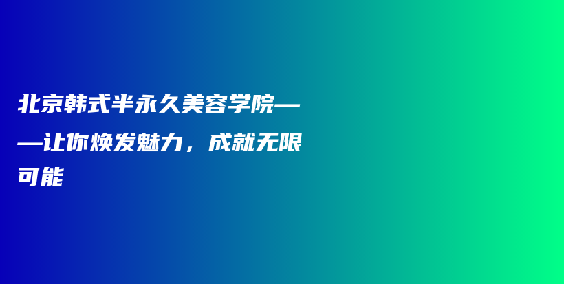 北京韓式半永久美容學(xué)院——讓你煥發(fā)魅力，成就無限可能插圖