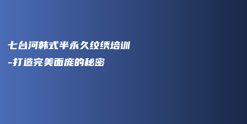 七臺(tái)河韓式半永久紋繡培訓(xùn)-打造完美面龐的秘密插圖