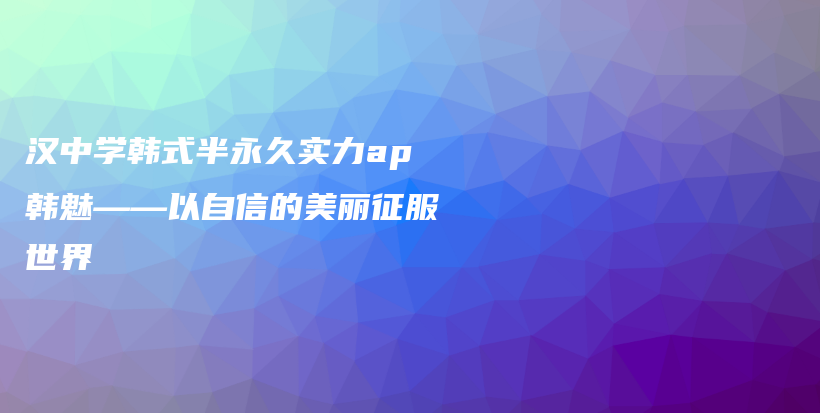 漢中學(xué)韓式半永久實(shí)力ap韓魅——以自信的美麗征服世界插圖