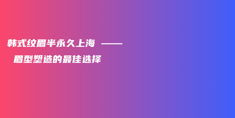 韓式紋眉半永久上海 —— 眉型塑造的最佳選擇插圖