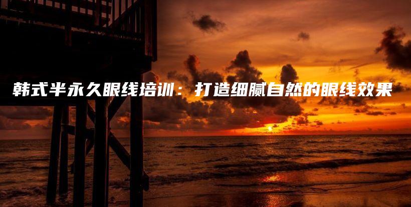 韓式半永久眼線培訓(xùn)：打造細(xì)膩?zhàn)匀坏难劬€效果插圖
