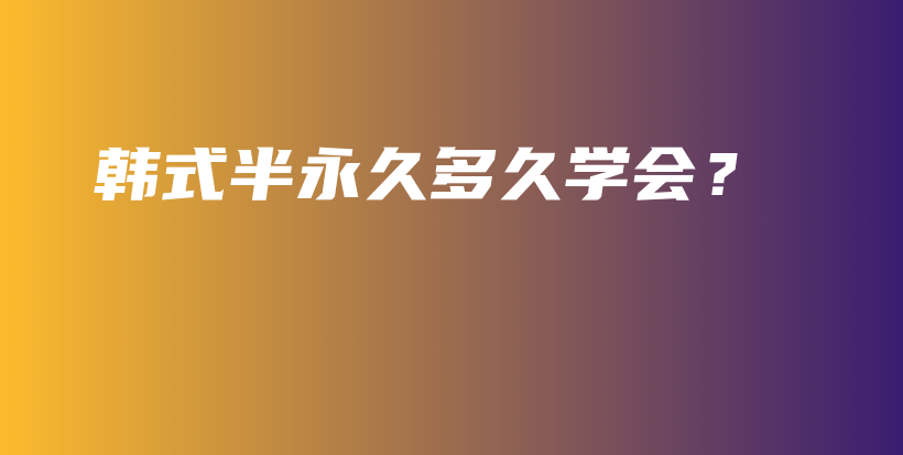 韓式半永久多久學(xué)會(huì)？插圖