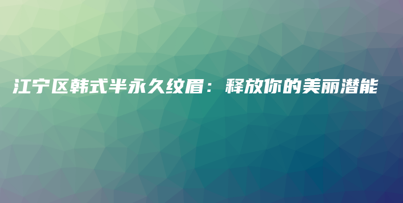 江寧區(qū)韓式半永久紋眉：釋放你的美麗潛能插圖