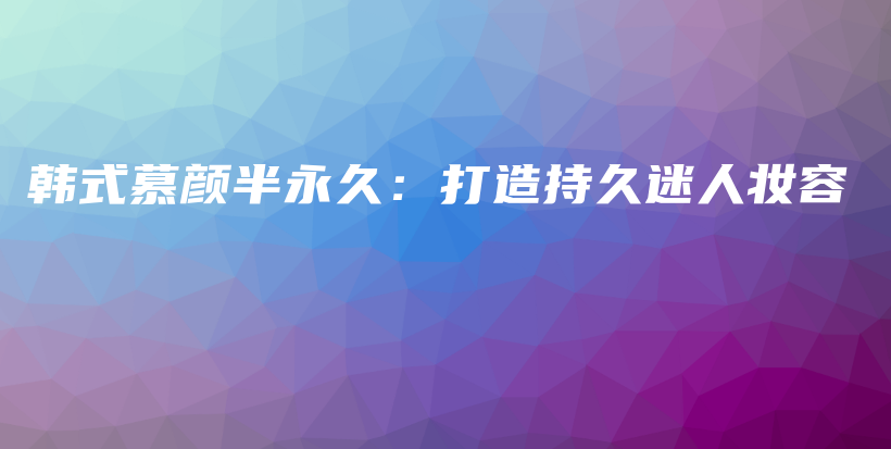韓式慕顏半永久：打造持久迷人妝容插圖