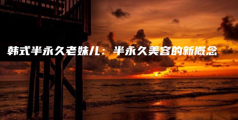 韓式半永久老妹兒：半永久美容的新概念插圖