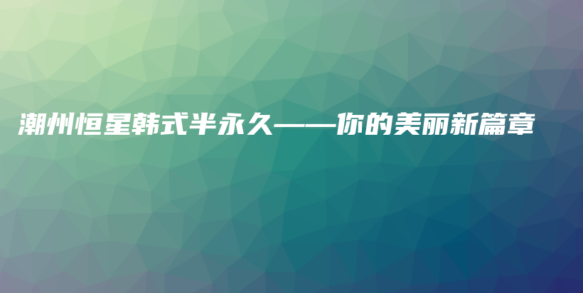 潮州恒星韓式半永久——你的美麗新篇章插圖