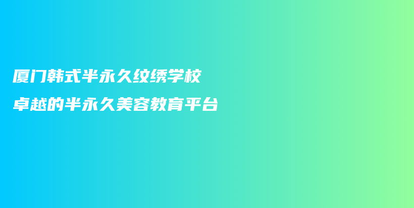廈門韓式半永久紋繡學校 卓越的半永久美容教育平臺插圖
