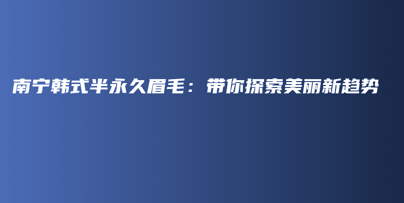 南寧韓式半永久眉毛：帶你探索美麗新趨勢插圖