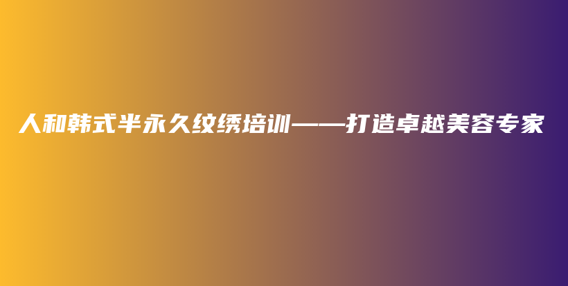 人和韓式半永久紋繡培訓(xùn)——打造卓越美容專家插圖