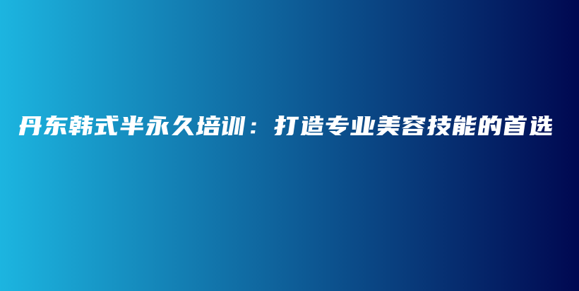 丹東韓式半永久培訓(xùn)：打造專(zhuān)業(yè)美容技能的首選插圖