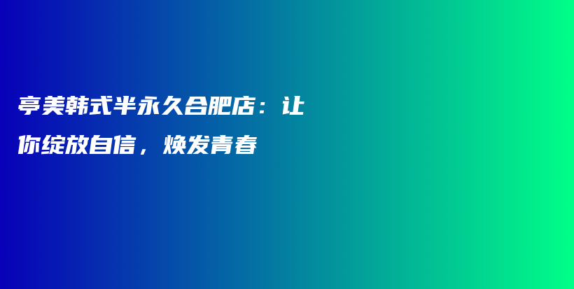 亭美韓式半永久合肥店：讓你綻放自信，煥發(fā)青春插圖