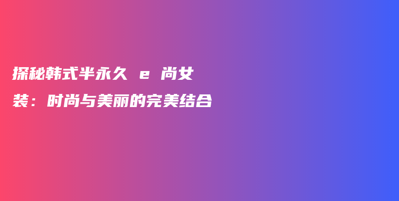 探秘韓式半永久 e 尚女裝：時尚與美麗的完美結(jié)合插圖