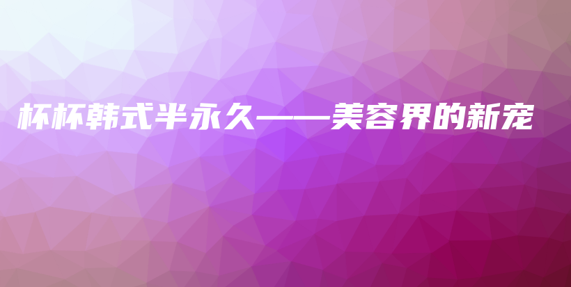 杯杯韓式半永久——美容界的新寵插圖