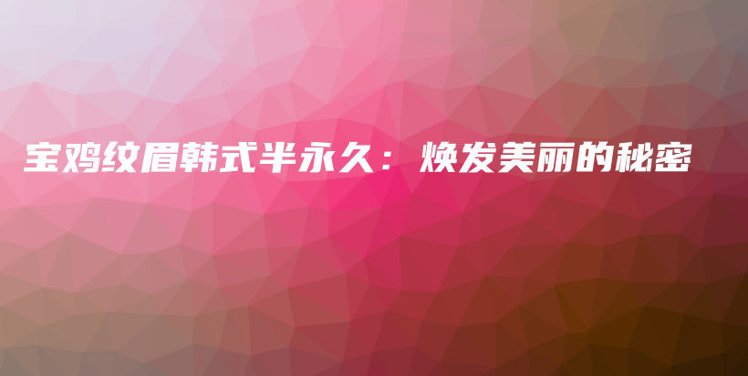 寶雞紋眉韓式半永久：煥發(fā)美麗的秘密插圖