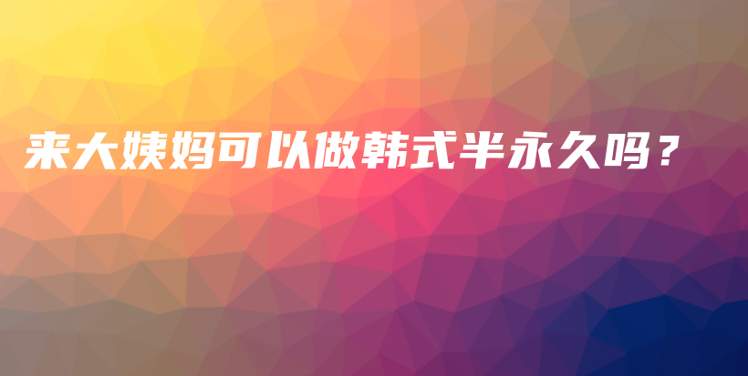 來(lái)大姨媽可以做韓式半永久嗎？插圖