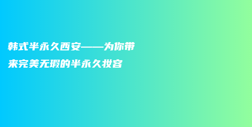 韓式半永久西安——為你帶來完美無瑕的半永久妝容插圖
