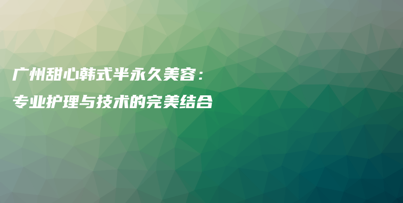 廣州甜心韓式半永久美容：專業(yè)護(hù)理與技術(shù)的完美結(jié)合插圖