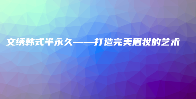 文繡韓式半永久——打造完美眉妝的藝術(shù)插圖