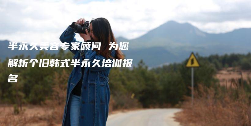 半永久美容專家顧問 為您解析個(gè)舊韓式半永久培訓(xùn)報(bào)名插圖