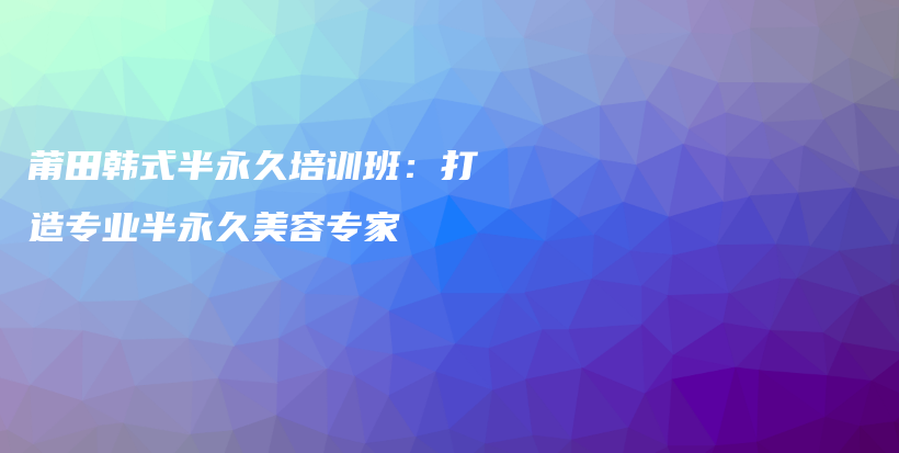 莆田韓式半永久培訓班：打造專業(yè)半永久美容專家插圖