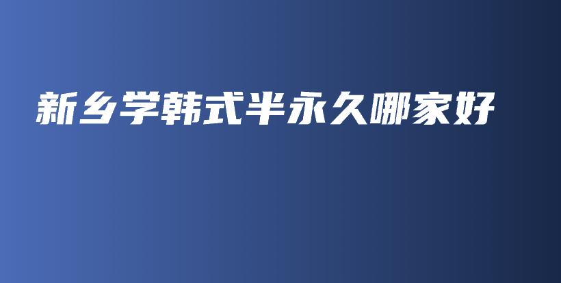 新鄉(xiāng)學(xué)韓式半永久哪家好插圖