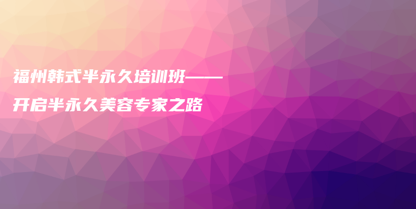 福州韓式半永久培訓(xùn)班——開(kāi)啟半永久美容專家之路插圖